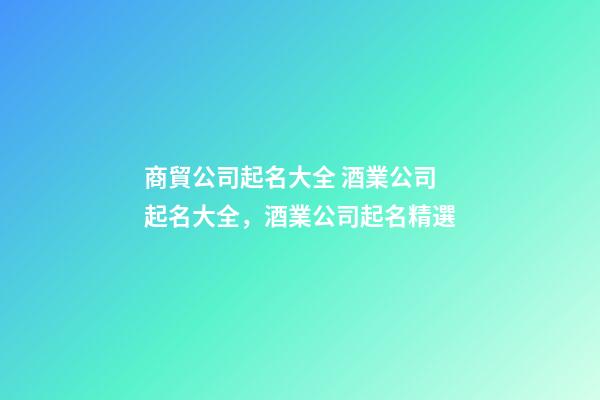 商貿公司起名大全 酒業公司起名大全，酒業公司起名精選-第1張-公司起名-玄機派